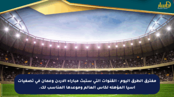 مفترق الطرق اليوم – القنوات التي ستبث مباراة الأردن وعمان في تصفيات آسيا المؤهلة لكأس العالم وموعدها المناسب لك.
